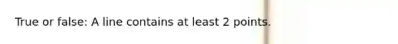 True or false: A line contains at least 2 points.