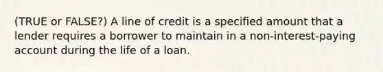 (TRUE or FALSE?) A line of credit is a specified amount that a lender requires a borrower to maintain in a non-interest-paying account during the life of a loan.