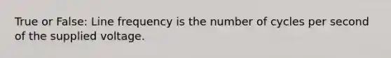 True or False: Line frequency is the number of cycles per second of the supplied voltage.