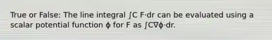 True or False: The line integral ∫C​ F⋅dr can be evaluated using a scalar potential function ϕ for F as ∫C​∇ϕ⋅dr.