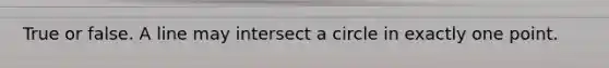 True or false. A line may intersect a circle in exactly one point.