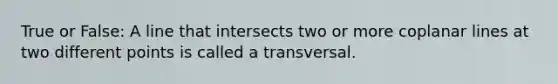 True or False: A line that intersects two or more coplanar lines at two different points is called a transversal.