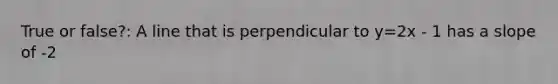 True or false?: A line that is perpendicular to y=2x - 1 has a slope of -2