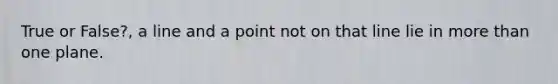 True or False?, a line and a point not on that line lie in more than one plane.