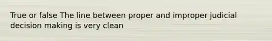 True or false The line between proper and improper judicial decision making is very clean