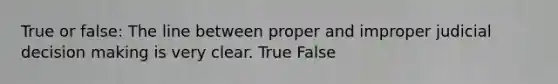 True or false: The line between proper and improper judicial decision making is very clear. True False