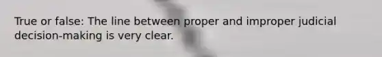 True or false: The line between proper and improper judicial decision-making is very clear.