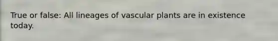 True or false: All lineages of <a href='https://www.questionai.com/knowledge/kbaUXKuBoK-vascular-plants' class='anchor-knowledge'>vascular plants</a> are in existence today.