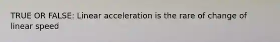 TRUE OR FALSE: Linear acceleration is the rare of change of linear speed