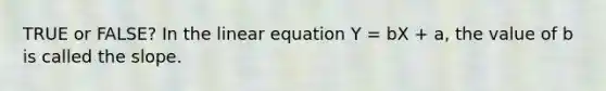 TRUE or FALSE? In the linear equation Y = bX + a, the value of b is called the slope.