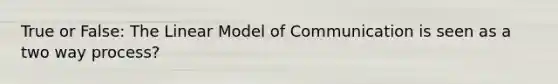 True or False: The Linear Model of Communication is seen as a two way process?