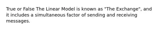 True or False The Linear Model is known as "The Exchange", and it includes a simultaneous factor of sending and receiving messages.