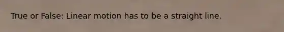 True or False: Linear motion has to be a straight line.