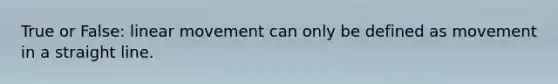 True or False: linear movement can only be defined as movement in a straight line.