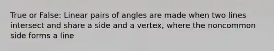 True or False: Linear pairs of angles are made when two lines intersect and share a side and a vertex, where the noncommon side forms a line