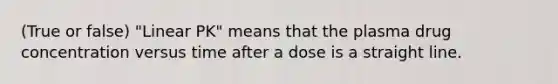 (True or false) "Linear PK" means that the plasma drug concentration versus time after a dose is a straight line.