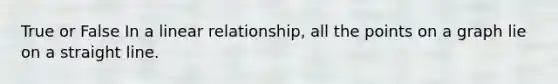 True or False In a linear relationship, all the points on a graph lie on a straight line.