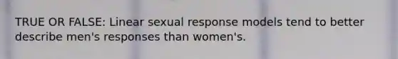 TRUE OR FALSE: Linear sexual response models tend to better describe men's responses than women's.