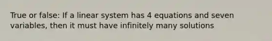 True or false: If a linear system has 4 equations and seven variables, then it must have infinitely many solutions