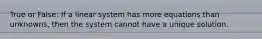 True or False: If a linear system has more equations than unknowns, then the system cannot have a unique solution.