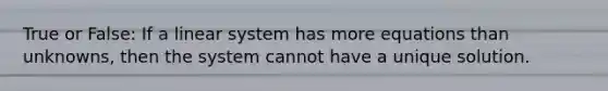 True or False: If a linear system has more equations than unknowns, then the system cannot have a unique solution.