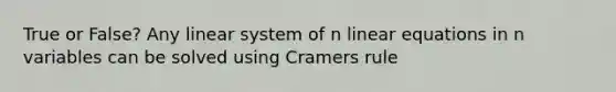 True or False? Any linear system of n linear equations in n variables can be solved using Cramers rule