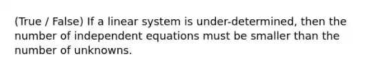 (True / False) If a linear system is under-determined, then the number of independent equations must be smaller than the number of unknowns.