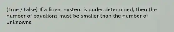 (True / False) If a linear system is under-determined, then the number of equations must be smaller than the number of unknowns.