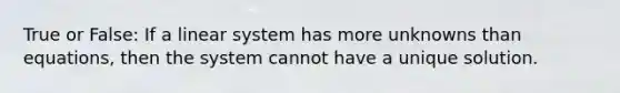 True or False: If a linear system has more unknowns than equations, then the system cannot have a unique solution.