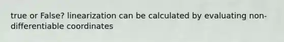 true or False? linearization can be calculated by evaluating non-differentiable coordinates