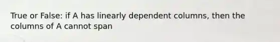 True or False: if A has linearly dependent columns, then the columns of A cannot span