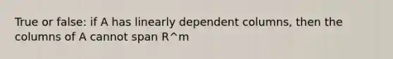 True or false: if A has linearly dependent columns, then the columns of A cannot span R^m