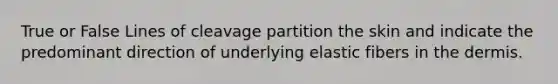 True or False Lines of cleavage partition the skin and indicate the predominant direction of underlying elastic fibers in the dermis.
