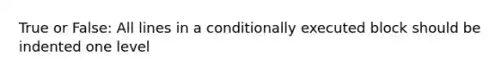 True or False: All lines in a conditionally executed block should be indented one level