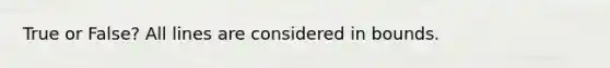 True or False? All lines are considered in bounds.