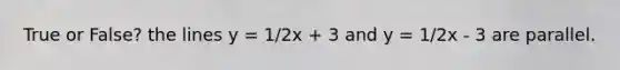 True or False? the lines y = 1/2x + 3 and y = 1/2x - 3 are parallel.