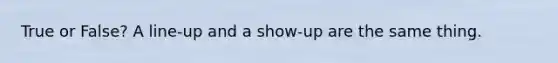True or False? A line-up and a show-up are the same thing.
