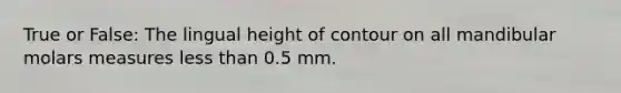 True or False: The lingual height of contour on all mandibular molars measures less than 0.5 mm.