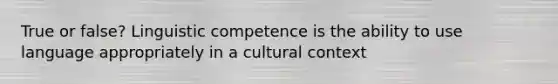 True or false? Linguistic competence is the ability to use language appropriately in a cultural context