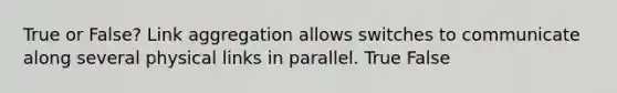 True or False? Link aggregation allows switches to communicate along several physical links in parallel. True False