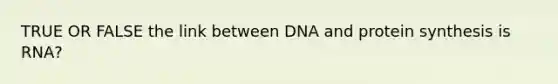 TRUE OR FALSE the link between DNA and protein synthesis is RNA?