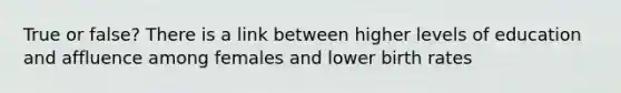 True or false? There is a link between higher levels of education and affluence among females and lower birth rates