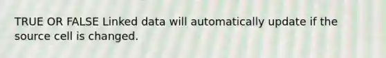 TRUE OR FALSE Linked data will automatically update if the source cell is changed.