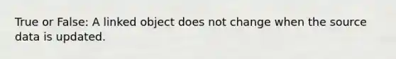 True or False: A linked object does not change when the source data is updated.