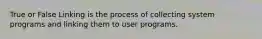 True or False Linking is the process of collecting system programs and linking them to user programs.