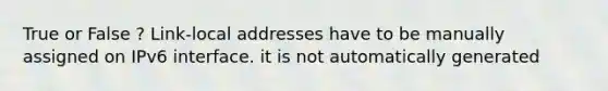 True or False ? Link-local addresses have to be manually assigned on IPv6 interface. it is not automatically generated