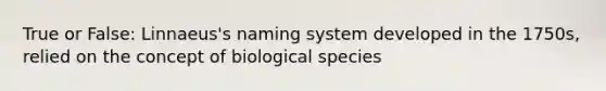 True or False: Linnaeus's naming system developed in the 1750s, relied on the concept of biological species