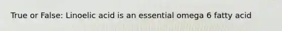 True or False: Linoelic acid is an essential omega 6 fatty acid