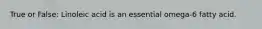 True or False: Linoleic acid is an essential omega-6 fatty acid.