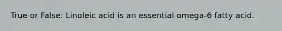 True or False: Linoleic acid is an essential omega-6 fatty acid.